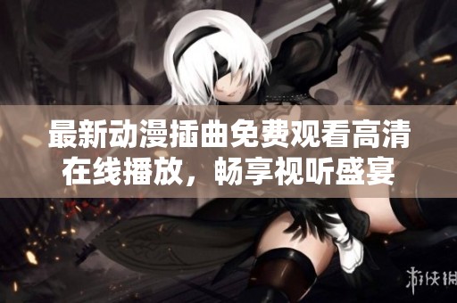 最新動漫插曲免費觀看高清在線播放，暢享視聽盛宴