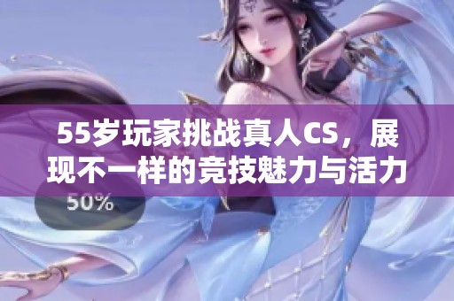 55歲玩家挑戰(zhàn)真人CS，展現(xiàn)不一樣的競技魅力與活力