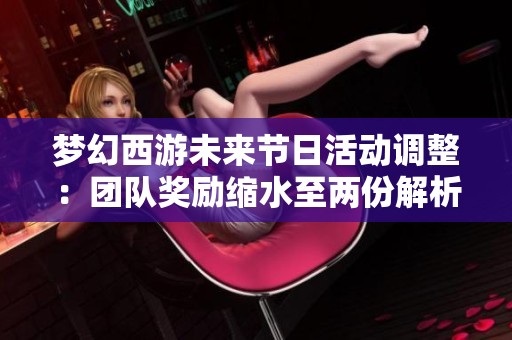 夢幻西游未來節(jié)日活動調(diào)整：團隊獎勵縮水至兩份解析