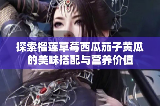 探索榴蓮草莓西瓜茄子黃瓜的美味搭配與營養(yǎng)價值