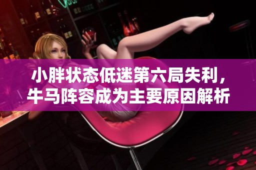 小胖狀態(tài)低迷第六局失利，牛馬陣容成為主要原因解析