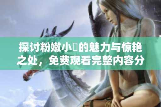 探討粉嫩小泬的魅力與驚艷之處，免費(fèi)觀看完整內(nèi)容分析