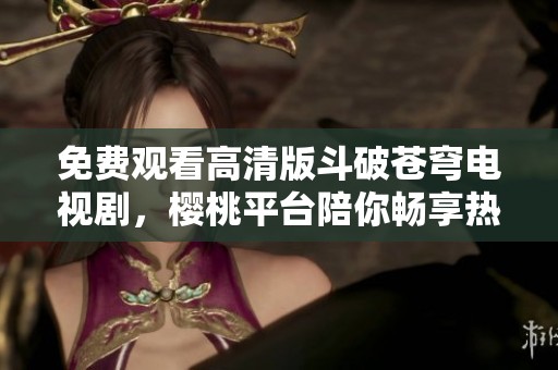 免費(fèi)觀看高清版斗破蒼穹電視劇，櫻桃平臺(tái)陪你暢享熱血冒險(xiǎn)