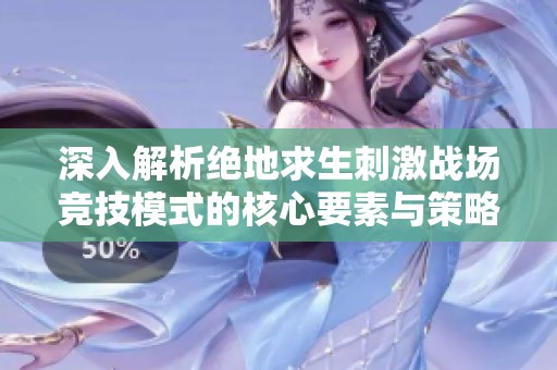 深入解析絕地求生刺激戰(zhàn)場(chǎng)競技模式的核心要素與策略技巧