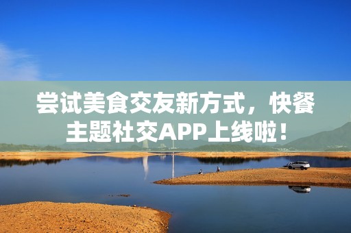 嘗試美食交友新方式，快餐主題社交APP上線啦！