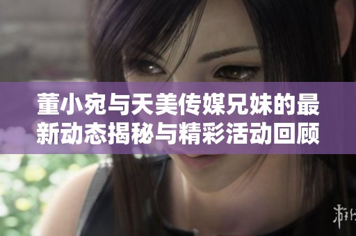 董小宛與天美傳媒兄妹的最新動(dòng)態(tài)揭秘與精彩活動(dòng)回顧