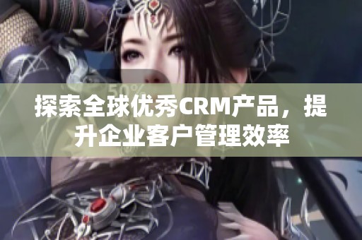 探索全球優(yōu)秀CRM產(chǎn)品,提升企業(yè)客戶管理效率 探索全球優(yōu)秀CRM產(chǎn)品,提升企業(yè)客戶管理效率