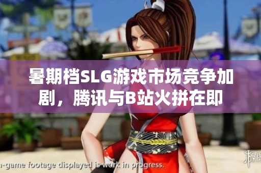 暑期檔SLG游戲市場(chǎng)競(jìng)爭(zhēng)加劇，騰訊與B站火拼在即