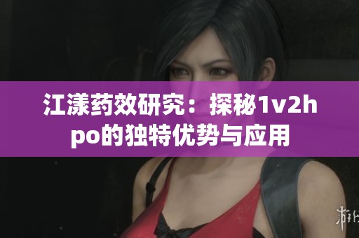 江漾藥效研究：探秘1v2hpo的獨(dú)特優(yōu)勢與應(yīng)用