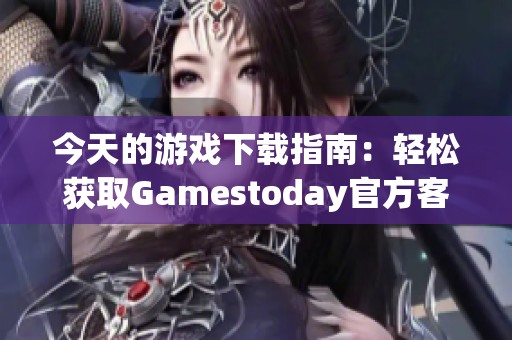 今天的游戲下載指南：輕松獲取Gamestoday官方客戶端