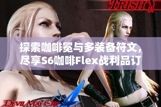 探索咖啡冕與多裝備符文，盡享S6咖啡Flex戰(zhàn)利品訂閱樂趣！