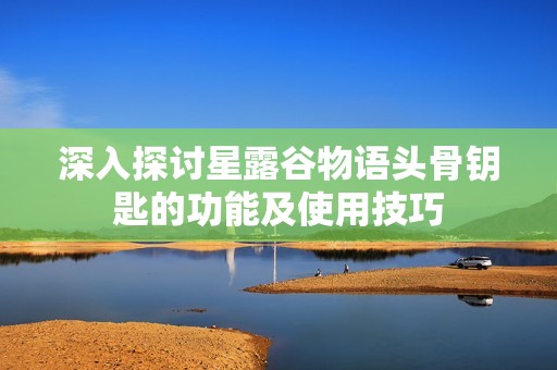 深入探討星露谷物語頭骨鑰匙的功能及使用技巧