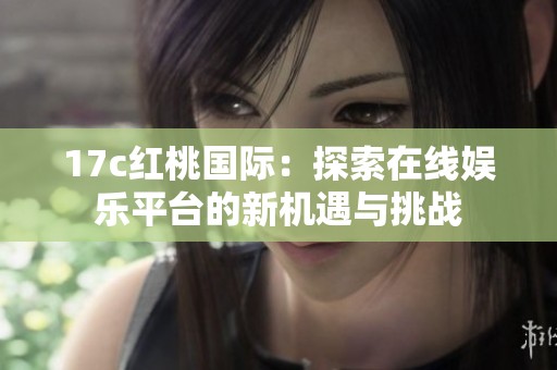 17c紅桃國(guó)際：探索在線娛樂(lè)平臺(tái)的新機(jī)遇與挑戰(zhàn)