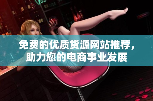 免費(fèi)的優(yōu)質(zhì)貨源網(wǎng)站推薦，助力您的電商事業(yè)發(fā)展