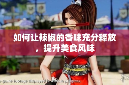如何讓辣椒的香味充分釋放，提升美食風(fēng)味