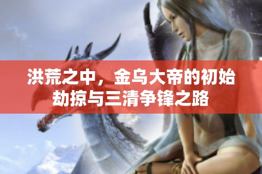 洪荒之中，金烏大帝的初始劫掠與三清爭鋒之路