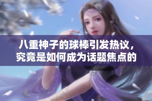 八重神子的球棒引發(fā)熱議，究竟是如何成為話題焦點(diǎn)的？