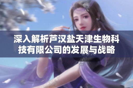 深入解析蘆漢鹽天津生物科技有限公司的發(fā)展與戰(zhàn)略