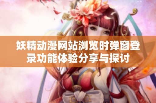妖精動(dòng)漫網(wǎng)站瀏覽時(shí)彈窗登錄功能體驗(yàn)分享與探討