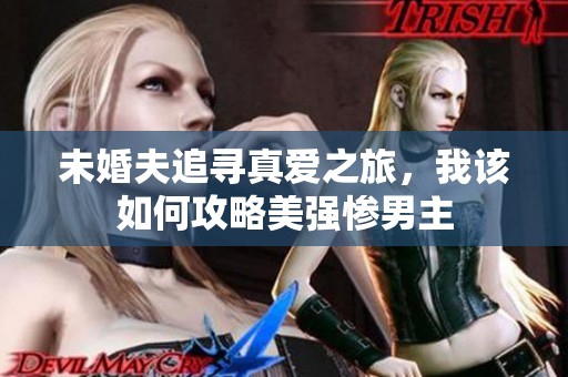 未婚夫追尋真愛(ài)之旅，我該如何攻略美強(qiáng)慘男主