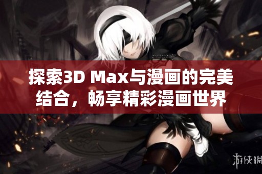 探索3D Max與漫畫的完美結(jié)合，暢享精彩漫畫世界