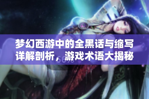 夢(mèng)幻西游中的全黑話與縮寫詳解剖析，游戲術(shù)語(yǔ)大揭秘