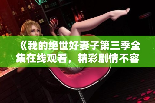 《我的絕世好妻子第三季全集在線觀看，精彩劇情不容錯(cuò)過》