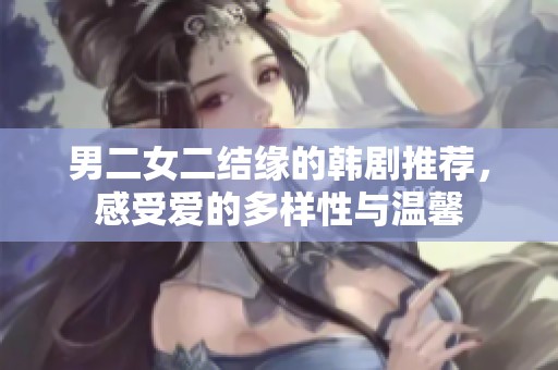 男二女二結(jié)緣的韓劇推薦，感受愛的多樣性與溫馨