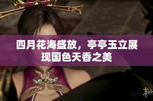 四月花海盛放，亭亭玉立展現(xiàn)國色天香之美