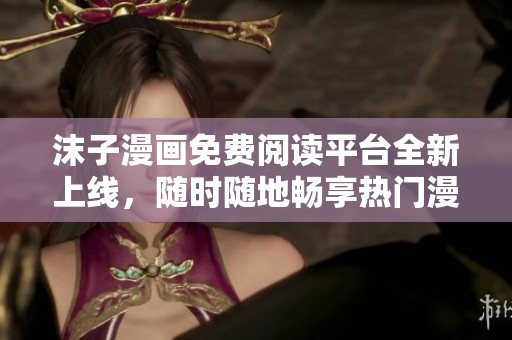沫子漫畫免費閱讀平臺全新上線，隨時隨地暢享熱門漫畫！