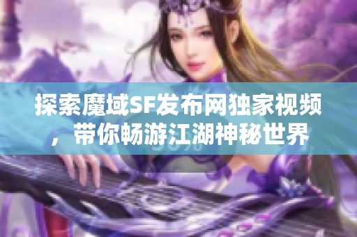 探索魔域SF發(fā)布網(wǎng)獨(dú)家視頻,帶你暢游江湖神秘世界 探索魔域SF發(fā)布網(wǎng)獨(dú)家視頻,帶你暢游江湖神秘世界