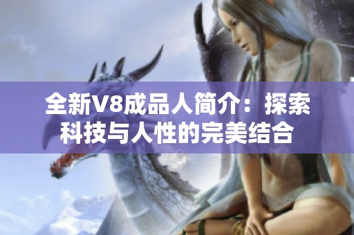 全新V8成品人簡(jiǎn)介：探索科技與人性的完美結(jié)合