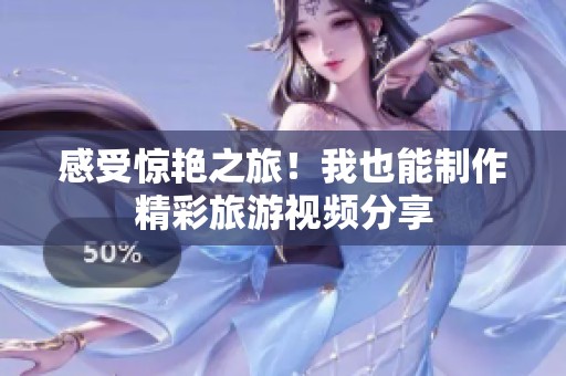 感受驚艷之旅！我也能制作精彩旅游視頻分享