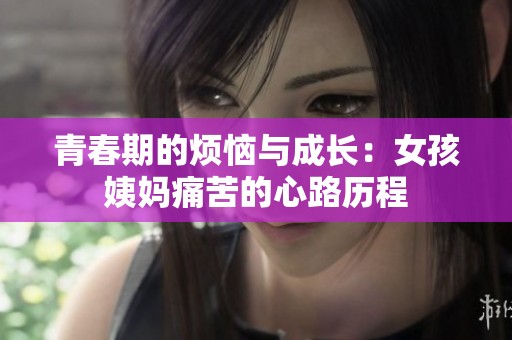 青春期的煩惱與成長(zhǎng)：女孩姨媽痛苦的心路歷程