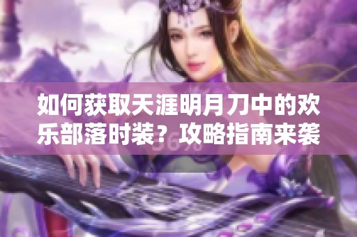 如何獲取天涯明月刀中的歡樂(lè)部落時(shí)裝？攻略指南來(lái)襲！