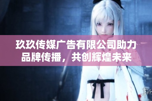 玖玖傳媒廣告有限公司助力品牌傳播，共創(chuàng)輝煌未來