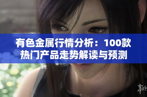 有色金屬行情分析：100款熱門(mén)產(chǎn)品走勢(shì)解讀與預(yù)測(cè)