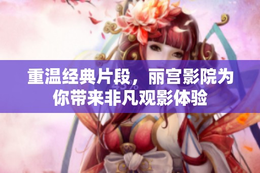 重溫經(jīng)典片段，麗宮影院為你帶來非凡觀影體驗