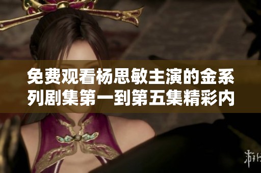 免費(fèi)觀(guān)看楊思敏主演的金系列劇集第一到第五集精彩內(nèi)容解析 免費(fèi)觀(guān)看楊思敏主演的金系列劇集第一到第五集精彩內(nèi)容解析