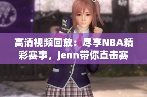高清視頻回放：盡享NBA精彩賽事，jenn帶你直擊賽場盛況