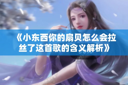 《小東西你的扇貝怎么會拉絲了這首歌的含義解析》