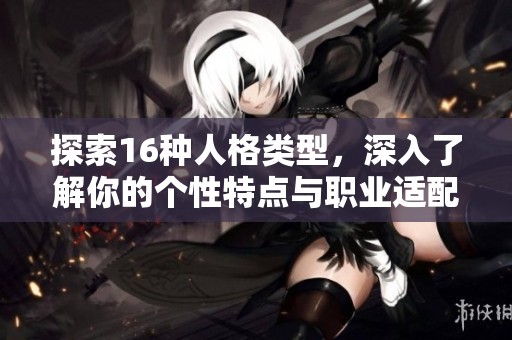 探索16種人格類型，深入了解你的個性特點(diǎn)與職業(yè)適配性