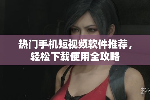 熱門手機短視頻軟件推薦，輕松下載使用全攻略