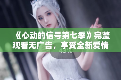 《心動(dòng)的信號(hào)第七季》完整觀看無廣告，享受全新愛情體驗(yàn)！