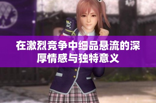 在激烈競爭中細品懸流的深厚情感與獨特意義