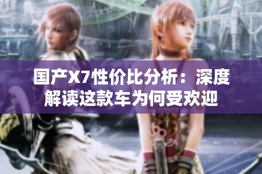 國產(chǎn)X7性價比分析：深度解讀這款車為何受歡迎