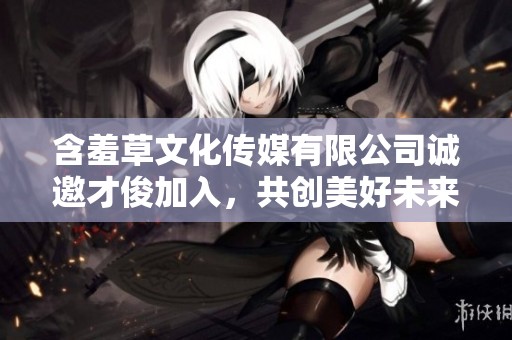 含羞草文化傳媒有限公司誠(chéng)邀才俊加入，共創(chuàng)美好未來(lái)
