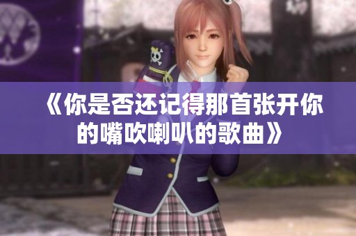 《你是否還記得那首張開(kāi)你的嘴吹喇叭的歌曲》