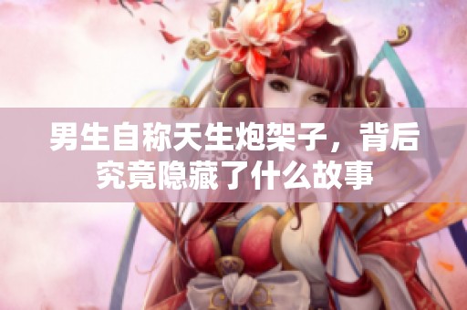 男生自稱天生炮架子，背后究竟隱藏了什么故事