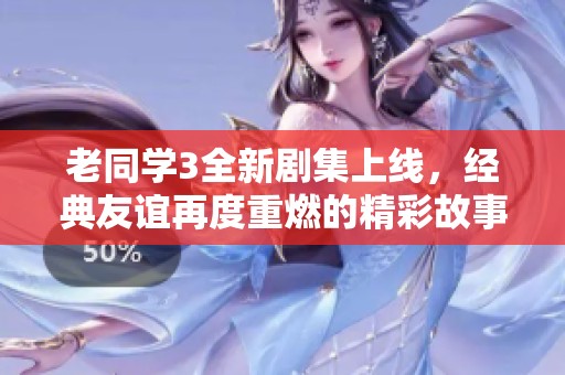 老同學(xué)3全新劇集上線，經(jīng)典友誼再度重燃的精彩故事